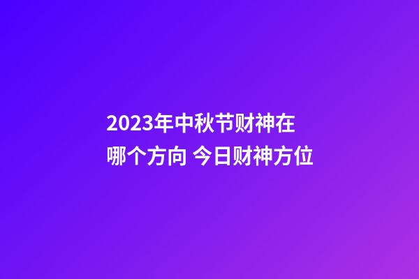 2023年中秋节财神在哪个方向 今日财神方位